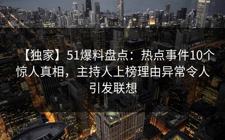 【独家】51爆料盘点：热点事件10个惊人真相，主持人上榜理由异常令人引发联想