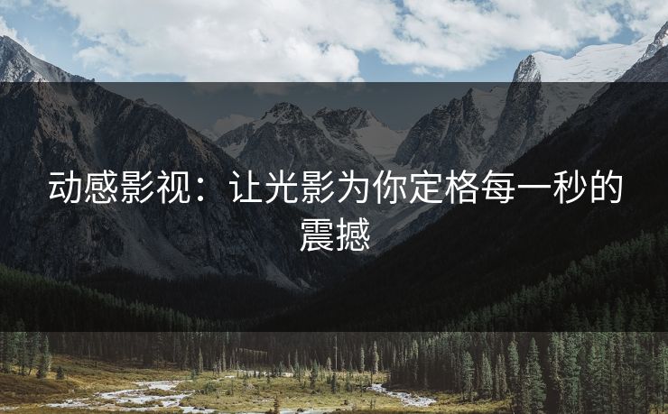 动感影视：让光影为你定格每一秒的震撼