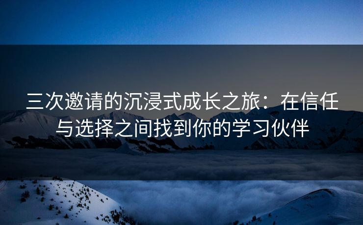三次邀请的沉浸式成长之旅:在信任与选择之间找到你的学习伙伴 三次邀请的沉浸式成长之旅:在信任与选择之间找到你的学习伙伴