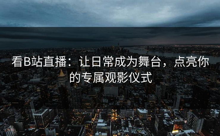 看B站直播:让日常成为舞台,点亮你的专属观影仪式 看B站直播:让日常成为舞台,点亮你的专属观影仪式
