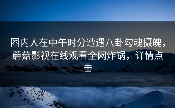 圈内人在中午时分遭遇八卦勾魂摄魄，蘑菇影视在线观看全网炸锅，详情点击