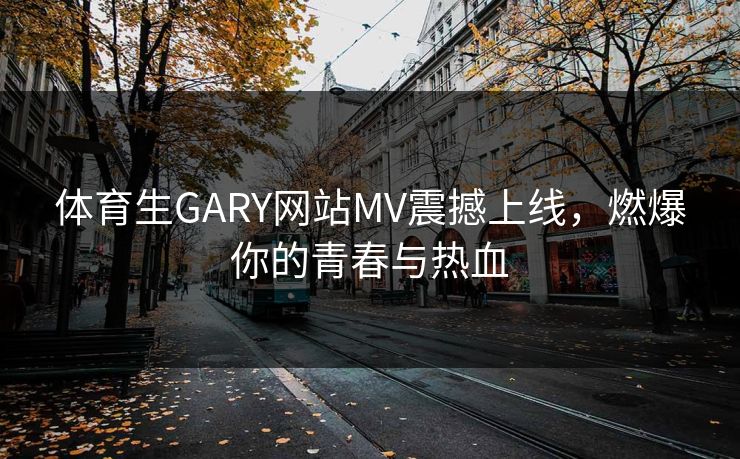 体育生GARY网站MV震撼上线,燃爆你的青春与热血 体育生GARY网站MV震撼上线,燃爆你的青春与热血