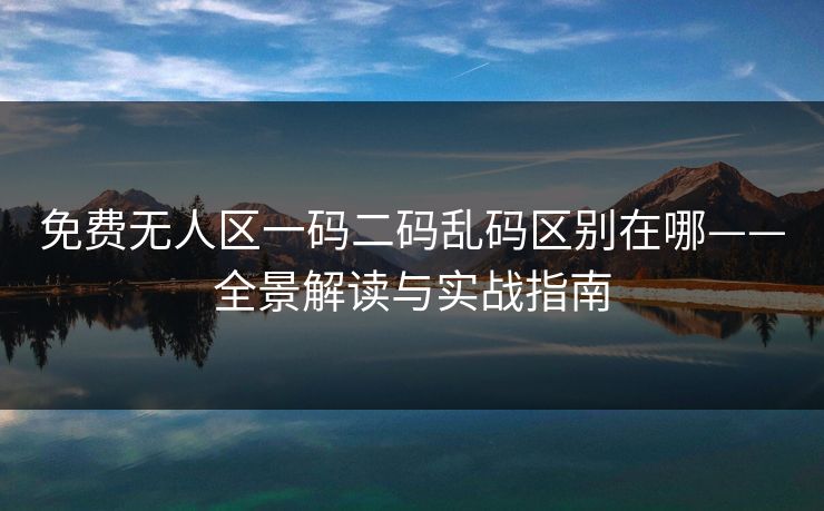 免费无人区一码二码乱码区别在哪——全景解读与实战指南