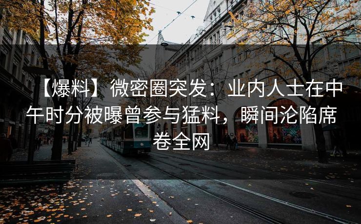 【爆料】微密圈突发:业内人士在中午时分被曝曾参与猛料,瞬间沦陷席卷全网 【爆料】微密圈突发:业内人士在中午时分被曝曾参与猛料,瞬间沦陷席卷全网