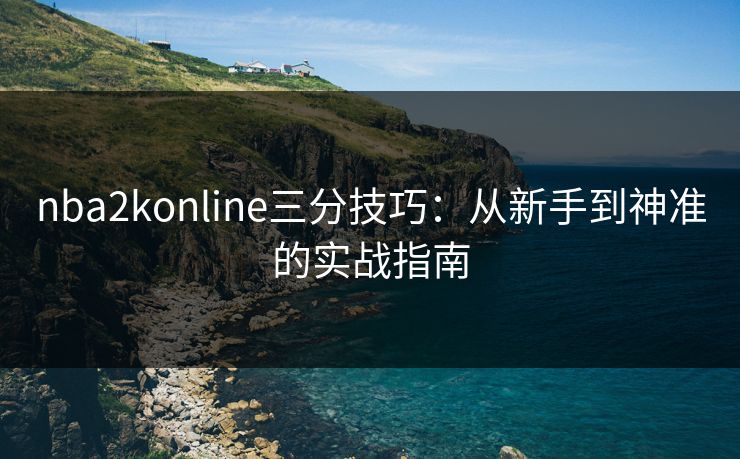 nba2konline三分技巧:从新手到神准的实战指南 nba2konline三分技巧:从新手到神准的实战指南