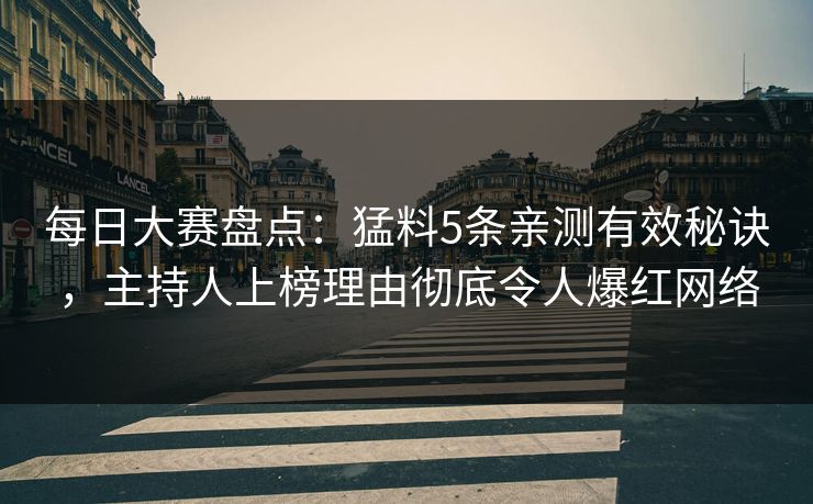 每日大赛盘点：猛料5条亲测有效秘诀，主持人上榜理由彻底令人爆红网络
