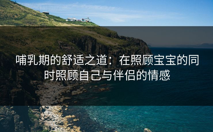 哺乳期的舒适之道:在照顾宝宝的同时照顾自己与伴侣的情感 哺乳期的舒适之道:在照顾宝宝的同时照顾自己与伴侣的情感