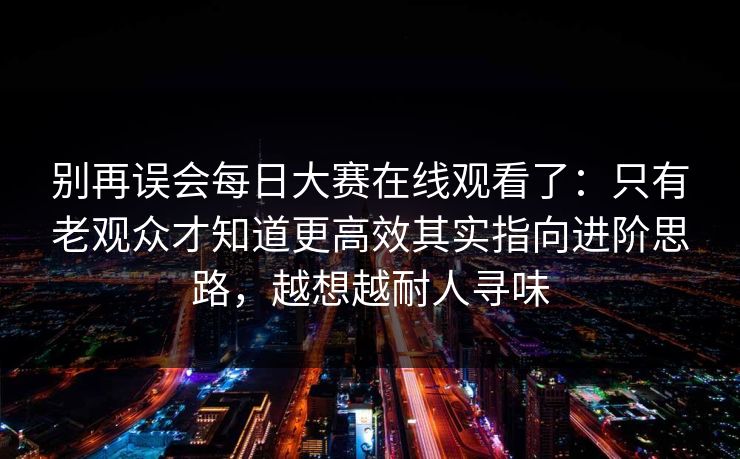 别再误会每日大赛在线观看了：只有老观众才知道更高效其实指向进阶思路，越想越耐人寻味