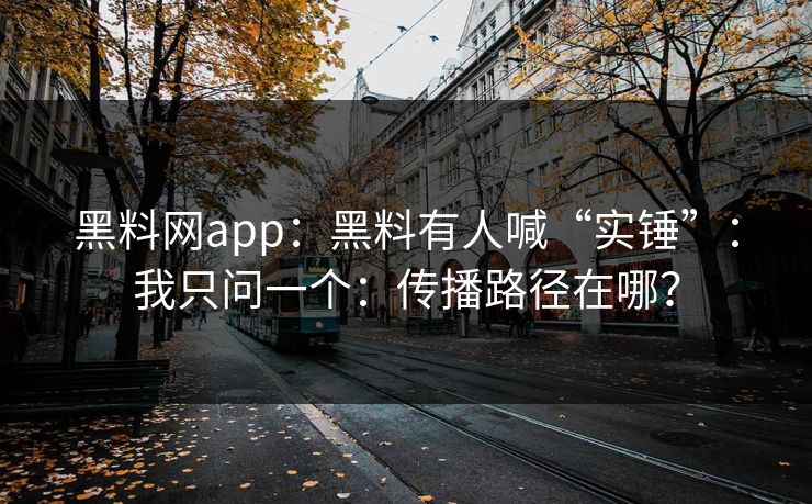 黑料网app：黑料有人喊“实锤”：我只问一个：传播路径在哪？