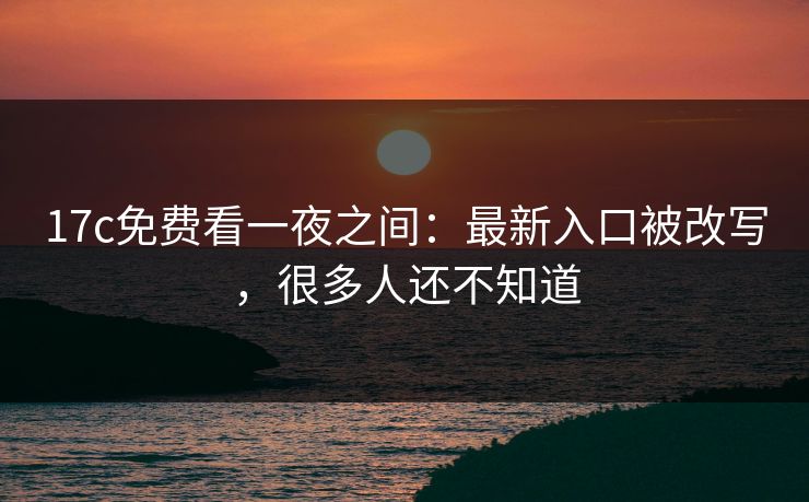 17c免费看一夜之间：最新入口被改写，很多人还不知道