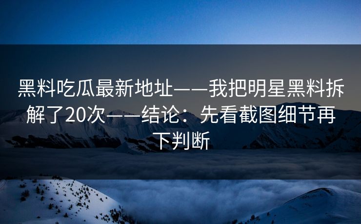 黑料吃瓜最新地址——我把明星黑料拆解了20次——结论：先看截图细节再下判断