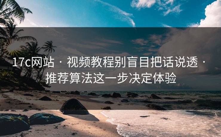 17c网站 · 视频教程别盲目把话说透 · 推荐算法这一步决定体验