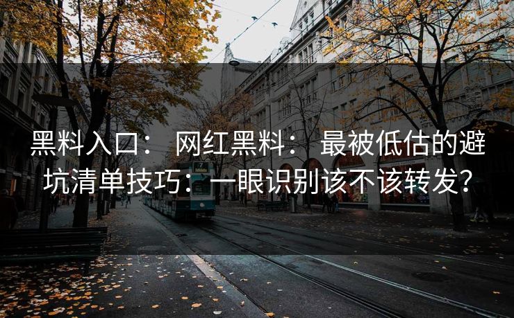 黑料入口： 网红黑料： 最被低估的避坑清单技巧：一眼识别该不该转发？