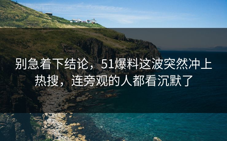别急着下结论，51爆料这波突然冲上热搜，连旁观的人都看沉默了