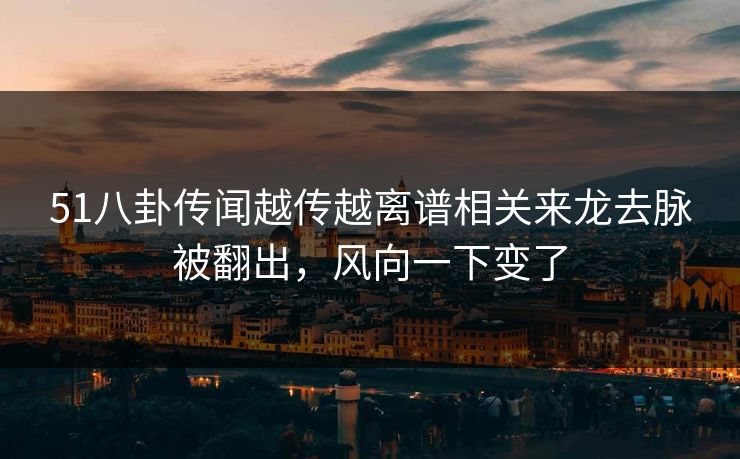 51八卦传闻越传越离谱相关来龙去脉被翻出，风向一下变了