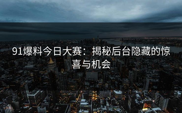 91爆料今日大赛：揭秘后台隐藏的惊喜与机会