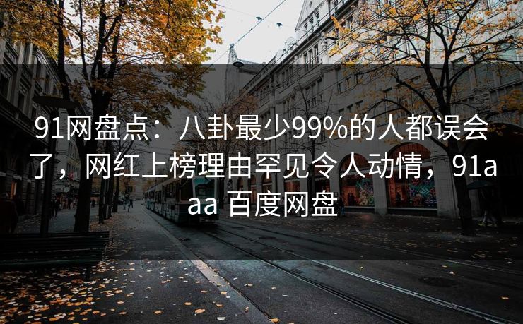 91网盘点：八卦最少99%的人都误会了，网红上榜理由罕见令人动情，91aaa 百度网盘
