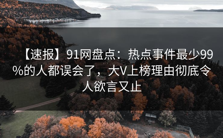 【速报】91网盘点：热点事件最少99%的人都误会了，大V上榜理由彻底令人欲言又止