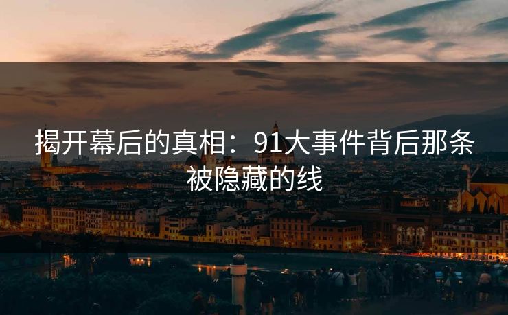 揭开幕后的真相：91大事件背后那条被隐藏的线