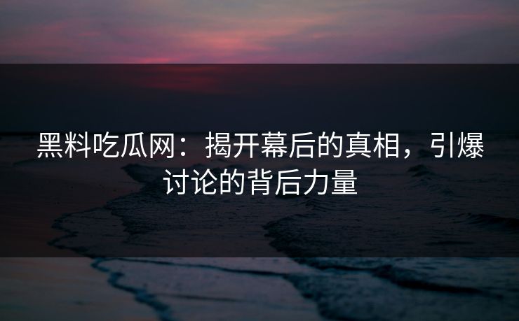 黑料吃瓜网：揭开幕后的真相，引爆讨论的背后力量